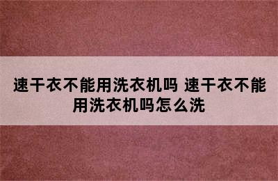 速干衣不能用洗衣机吗 速干衣不能用洗衣机吗怎么洗